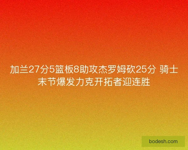 加兰27分5篮板8助攻杰罗姆砍25分 骑士末节爆发力克开拓者迎连胜