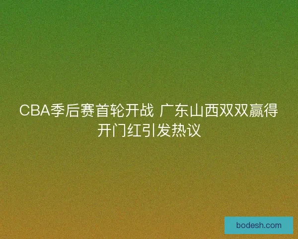CBA季后赛首轮开战 广东山西双双赢得开门红引发热议