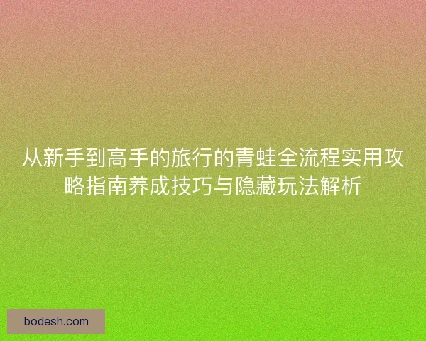 从新手到高手的旅行的青蛙全流程实用攻略指南养成技巧与隐藏玩法解析