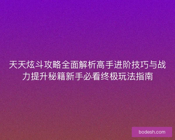 天天炫斗攻略全面解析高手进阶技巧与战力提升秘籍新手必看终极玩法指南
