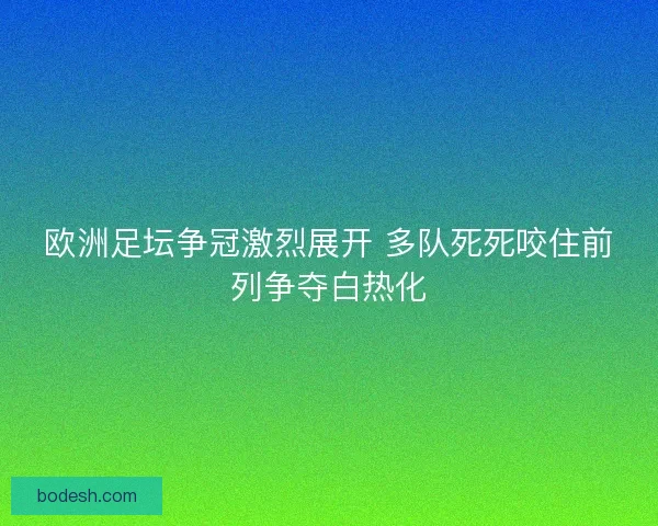 欧洲足坛争冠激烈展开 多队死死咬住前列争夺白热化