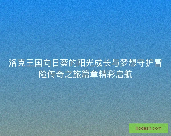 洛克王国向日葵的阳光成长与梦想守护冒险传奇之旅篇章精彩启航
