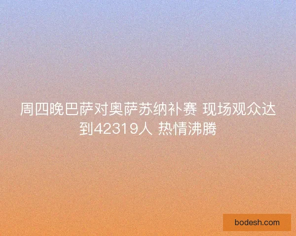 周四晚巴萨对奥萨苏纳补赛 现场观众达到42319人 热情沸腾