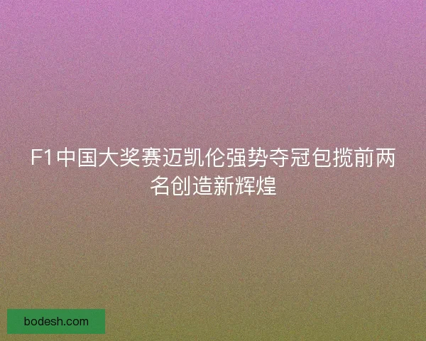 F1中国大奖赛迈凯伦强势夺冠包揽前两名创造新辉煌