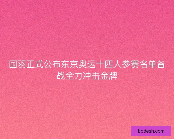 国羽正式公布东京奥运十四人参赛名单备战全力冲击金牌